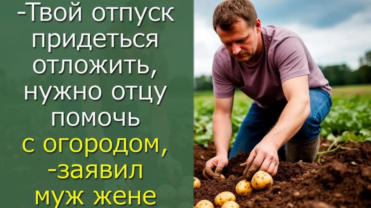 Твой отпуск придеться отложить, нужно отцу помочь с огородом, заявил муж жене смотреть онлайн