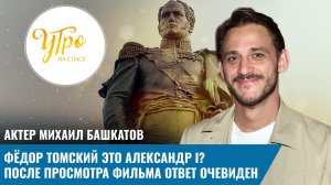 Актер Михаил Башкатов. Фёдор Томский это Александр I?  После просмотра фильма ответ очевиден