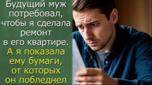 Будущий муж потребовал, чтобы я сделала ремонт в его квартире.А я показала ему бумаги, от которых он