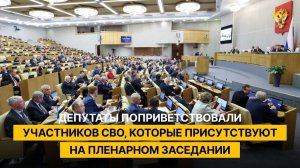 Депутаты поприветствовали участников СВО, которые присутствуют на пленарном заседании