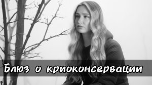 Блюз о криоконсервации (Дарья Безбородова, Дмитрий Гусаров)
