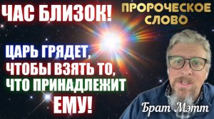ЧАС БЛИЗОК. ЦАРЬ ГРЯДЁТ, ЧТОБЫ ВЗЯТЬ ТО, ЧТО ПРИНАДЛЕЖИТ ЕМУ! Пророческое слово.  Брат Мэтт