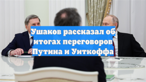 Ушаков рассказал об итогах переговоров Путина и Уиткоффа