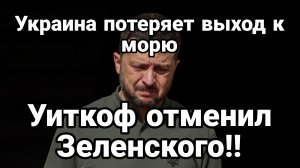 УКРАИНА ПОТЕРЯЕТ ВЫХОД К МОРЮ ! УИТКОФ ОТМЕНИЛ ЗЕЛЕНСКОГО!
