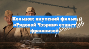 Кольцов: якутский фильм «Рядовой Чээрин» станет франшизой