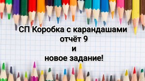 СП Коробка с карандашами, 9 отчёт, новое задание!