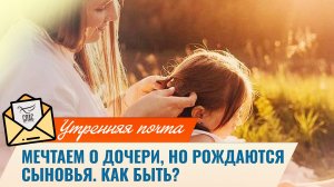 Мечтаем о дочери, но рождаются сыновья. Как быть? / Утренняя почта