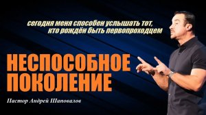 Это способен услышать тот, кто рождён быть первопроходцем. Неспособное поколение. Андрей Шаповалов.