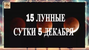 15 ЛУННЫЕ СУТКИ 5 ДЕКАБРЯ 2025 ГОДА!!! ВНИМАНИЕ!!!