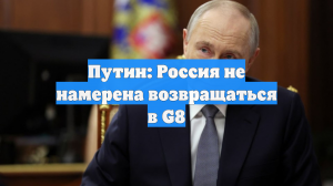 Путин: Россия не намерена возвращаться в G8