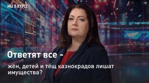 "Мы в курсе": ответят все - жён, детей и тёщ казнокрадов лишат имущества?
