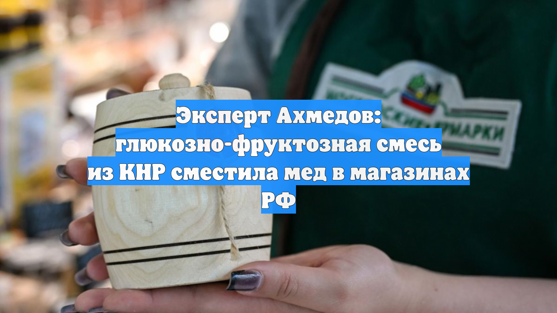 Эксперт Ахмедов: глюкозно-фруктозная смесь из КНР сместила мед в магазинах РФ