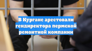 В Кургане арестовали гендиректора пермской ремонтной компании