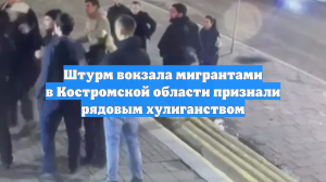 Штурм вокзала мигрантами в Костромской области признали рядовым хулиганством