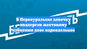 В Первоуральске девочку подвергли жестокому избиению двое наркодельцов