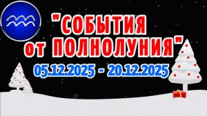 ВОДОЛЕЙ: "СОБЫТИЯ от ПОЛНОЛУНИЯ с 5 по 20 ДЕКАБРЯ 2025 года"!!!