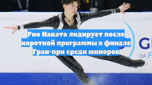 Рио Наката лидирует после короткой программы в финале Гран-при среди юниоров