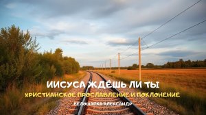 Иисусе ждёшь ли ты. Христианское прославление и поклонение