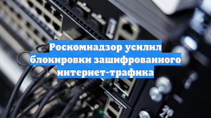 Роскомнадзор усилил блокировки зашифрованного интернет-трафика