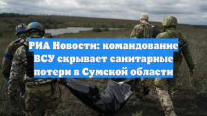 РИА Новости: командование ВСУ скрывает санитарные потери в Сумской области