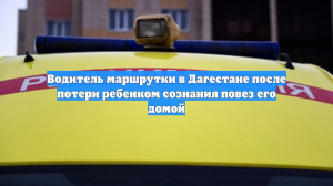 Водитель маршрутки в Дагестане после потери ребенком сознания повез его домой