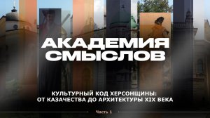 АКАДЕМИЯ СМЫСЛОВ: ч.1 Культурный код Херсонщины: от казачества до архитектуры XIX века