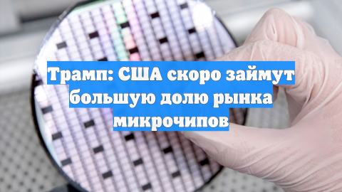 Трамп: США скоро займут большую долю рынка микрочипов