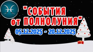 РЫБЫ: "СОБЫТИЯ от ПОЛНОЛУНИЯ с 5 по 20 ДЕКАБРЯ 2025 года"!!!