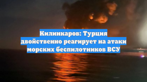 Килинкаров: Турция двойственно реагирует на атаки морских беспилотников ВСУ