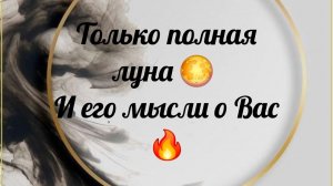 ТОЛЬКО ПОЛНАЯ ЛУНА🌕 И ЕГО МЫСЛИ О ВАС❤️🔥