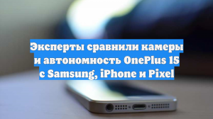 Эксперты сравнили камеры и автономность OnePlus 15 с Samsung, iPhone и Pixel