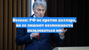 Песков: РФ не против доллара, но ее лишают возможности пользоваться им