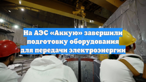 На АЭС «Аккую» завершили подготовку оборудования для передачи электроэнергии