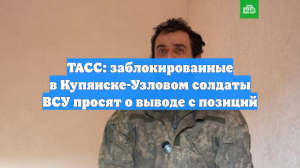 ТАСС: заблокированные в Купянске-Узловом солдаты ВСУ просят о выводе с позиций
