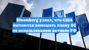 Bloomberg узнал, что США пытаются помешать плану ЕС по использованию активов РФ