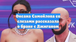 Оксана Самойлова со слезами рассказала о браке с Джиганом