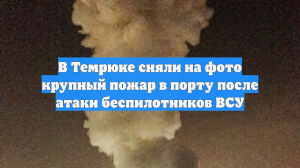Очевидцы сняли на фото столб дыма и зарево над портом Темрюка после атаки ВСУ