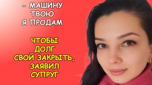 Машину твою я продам чтобы долг свой закрыть, заявил супруг
