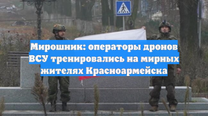 Мирошник: операторы дронов ВСУ тренировались на мирных жителях Красноармейска