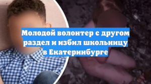 Молодой волонтер с другом раздел и избил школьницу в Екатеринбурге