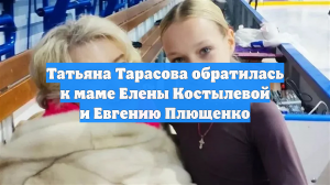 Татьяна Тарасова обратилась к маме Елены Костылевой и Евгению Плющенко