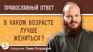 В каком возрасте лучше жениться ?  Священник Павел Островский