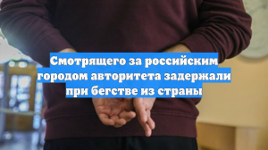 Смотрящего за российским городом авторитета задержали при бегстве из страны