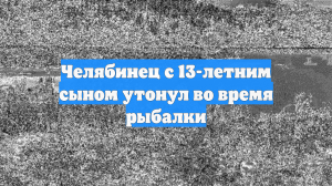 Челябинец с 13-летним сыном утонул во время рыбалки