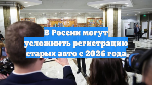 В России могут усложнить регистрацию старых авто с 2026 года
