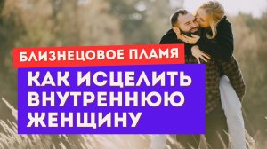 Близнецовое пламя. Как исцелить свою внутреннюю женщину