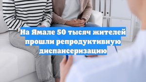 На Ямале 50 тысяч жителей прошли репродуктивную диспансеризацию