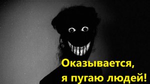 Оказывается, я пугаю людей!