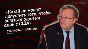 "Китай не может допустить того, чтобы остаться один на один с США" - Станислав Ткаченко
