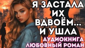 АУДИОКНИГА ЛЮБОВНЫЙ РОМАН: Я ЗАСТАЛА ИХ ВДВОЁМ... И УШЛА СЛУШАТЬ